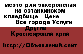 место для захоронения на останкинском клладбище › Цена ­ 1 000 000 - Все города Услуги » Другие   . Красноярский край